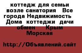 коттедж для семьи возле санатория - Все города Недвижимость » Дома, коттеджи, дачи обмен   . Крым,Морская